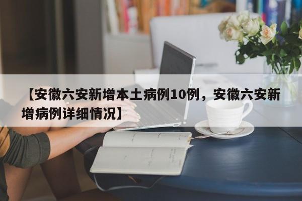 【安徽六安新增本土病例10例，安徽六安新增病例详细情况】