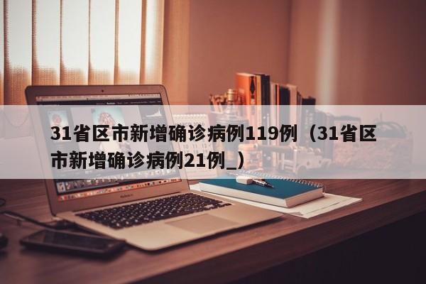 31省区市新增确诊病例119例（31省区市新增确诊病例21例_）