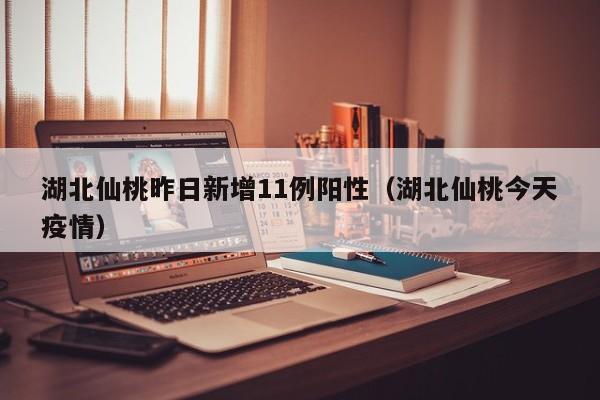湖北仙桃昨日新增11例阳性（湖北仙桃今天疫情）