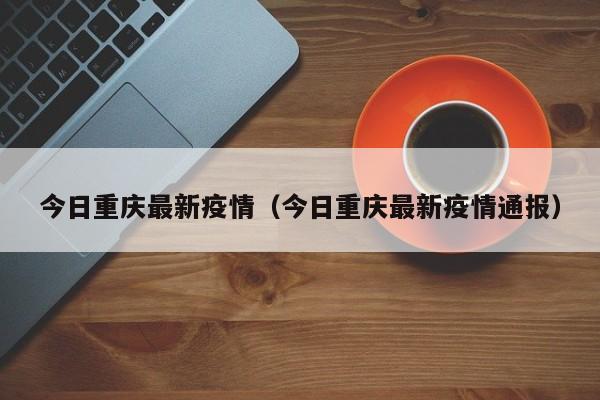 今日重庆最新疫情（今日重庆最新疫情通报）