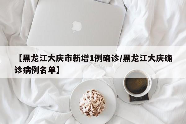 【黑龙江大庆市新增1例确诊/黑龙江大庆确诊病例名单】