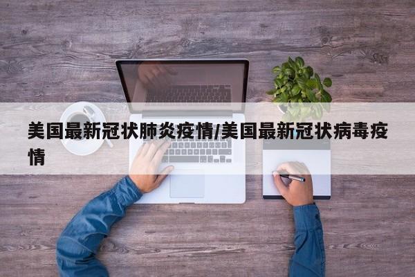 美国最新冠状肺炎疫情/美国最新冠状病毒疫情