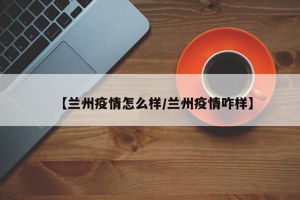 【兰州疫情怎么样/兰州疫情咋样】