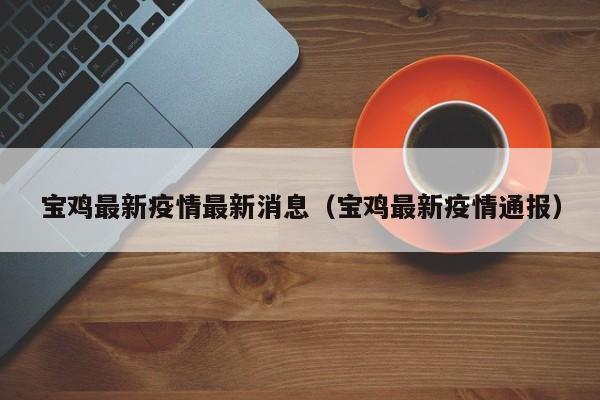 宝鸡最新疫情最新消息（宝鸡最新疫情通报）
