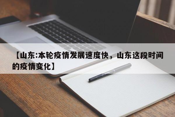 【山东:本轮疫情发展速度快，山东这段时间的疫情变化】