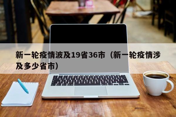 新一轮疫情波及19省36市（新一轮疫情涉及多少省市）