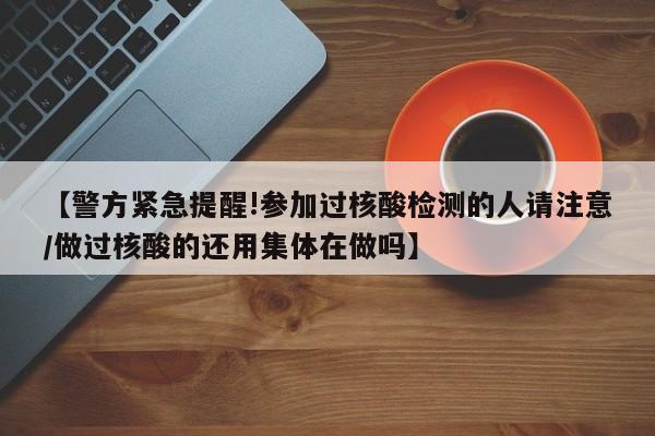 【警方紧急提醒!参加过核酸检测的人请注意/做过核酸的还用集体在做吗】