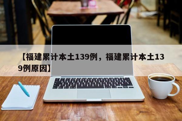 【福建累计本土139例，福建累计本土139例原因】