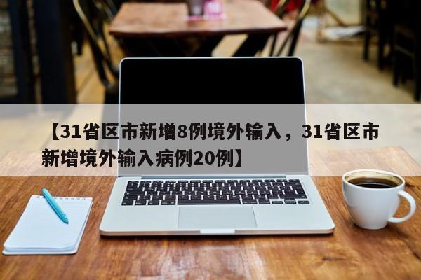 【31省区市新增8例境外输入，31省区市新增境外输入病例20例】