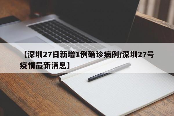 【深圳27日新增1例确诊病例/深圳27号疫情最新消息】