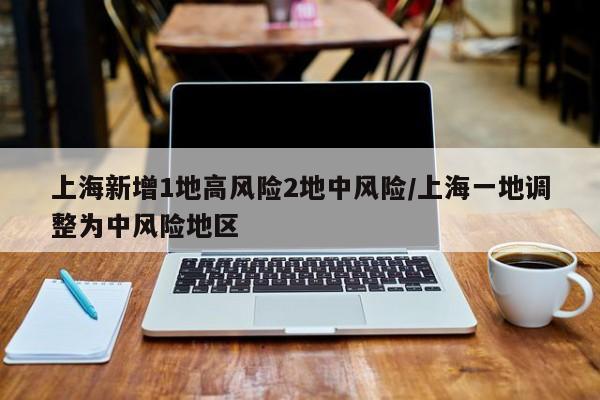 上海新增1地高风险2地中风险/上海一地调整为中风险地区