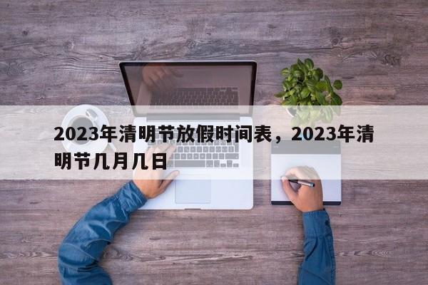 2023年清明节放假时间表，2023年清明节几月几日
