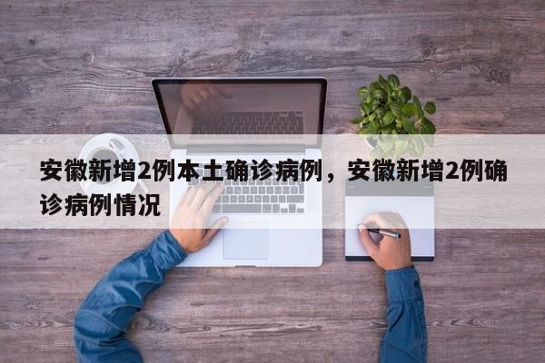 安徽新增2例本土确诊病例，安徽新增2例确诊病例情况