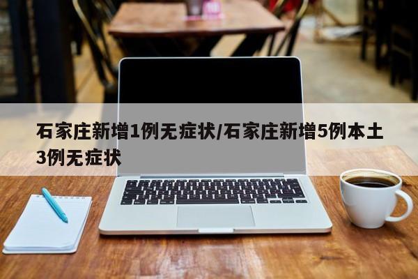 石家庄新增1例无症状/石家庄新增5例本土3例无症状