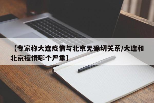 【专家称大连疫情与北京无确切关系/大连和北京疫情哪个严重】