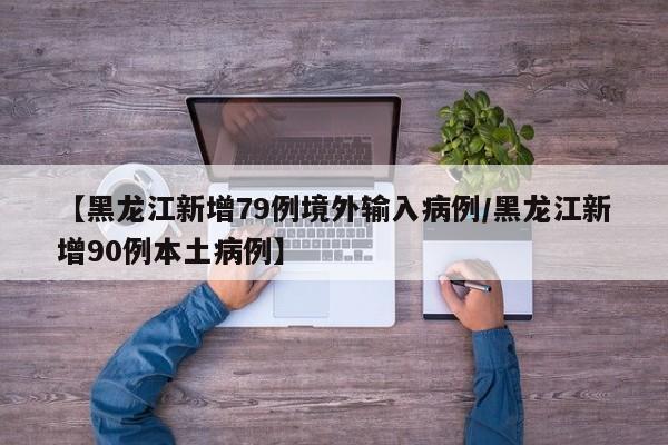 【黑龙江新增79例境外输入病例/黑龙江新增90例本土病例】