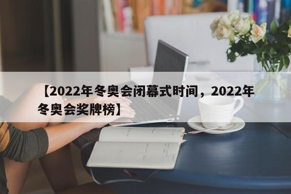 【2022年冬奥会闭幕式时间，2022年冬奥会奖牌榜】