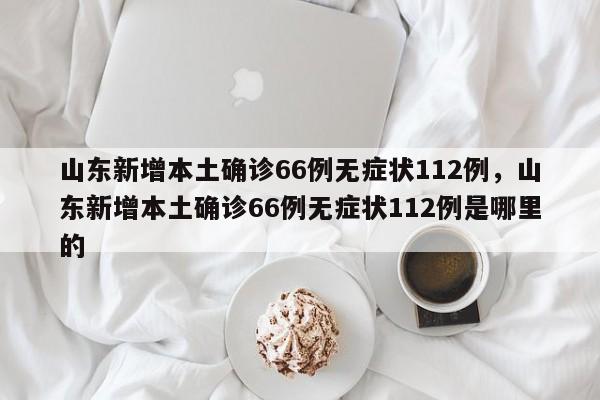 山东新增本土确诊66例无症状112例，山东新增本土确诊66例无症状112例是哪里的