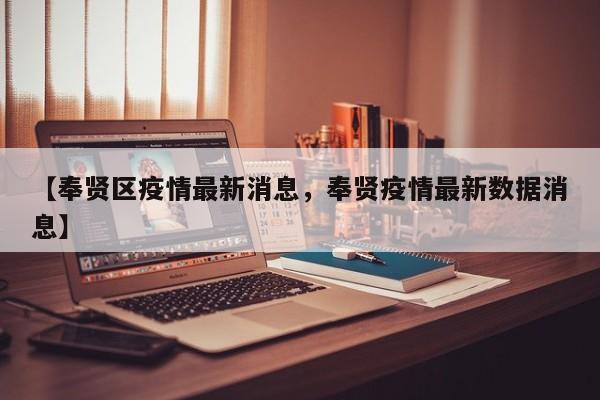详细阅读:【奉贤区疫情最新消息,奉贤疫情最新数据消息】 【奉贤区疫情最新消息,奉贤疫情最新数据消息】