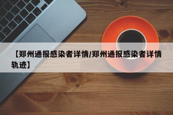 详细阅读:【郑州通报感染者详情/郑州通报感染者详情轨迹】 【郑州通报感染者详情/郑州通报感染者详情轨迹】