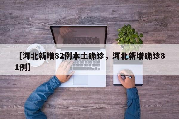 【河北新增82例本土确诊，河北新增确诊81例】