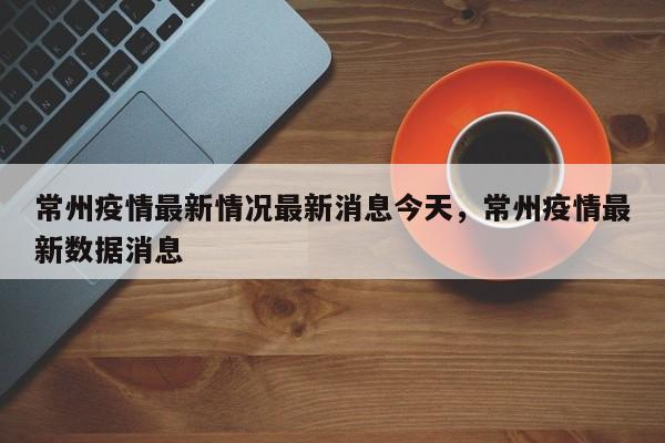 详细阅读:常州疫情最新情况最新消息今天,常州疫情最新数据消息 常州疫情最新情况最新消息今天,常州疫情最新数据消息