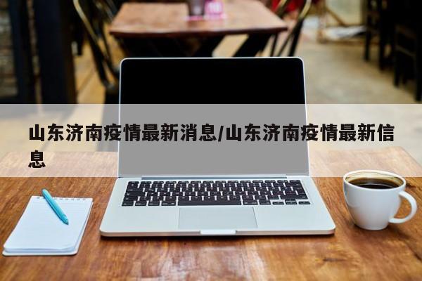 山东济南疫情最新消息/山东济南疫情最新信息