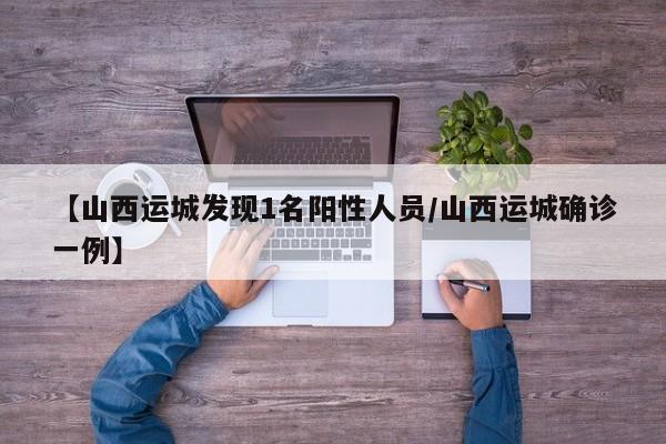【山西运城发现1名阳性人员/山西运城确诊一例】