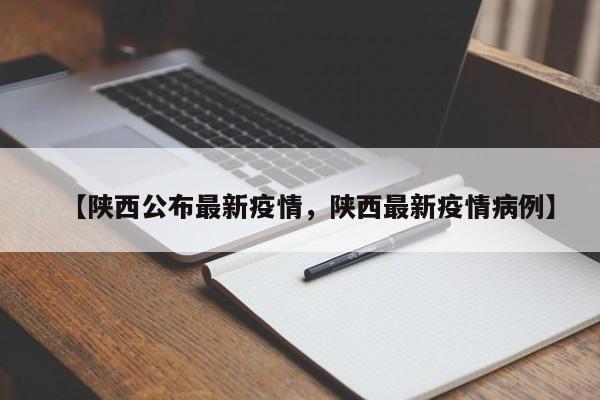 【陕西公布最新疫情，陕西最新疫情病例】