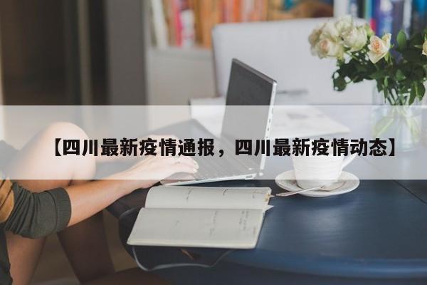 【四川最新疫情通报，四川最新疫情动态】