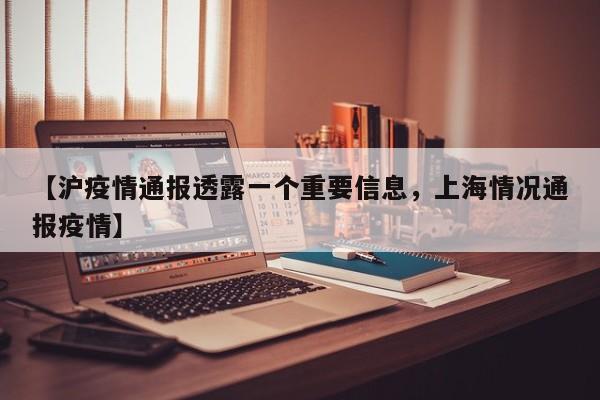 【沪疫情通报透露一个重要信息，上海情况通报疫情】