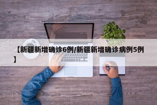 【新疆新增确诊6例/新疆新增确诊病例5例】