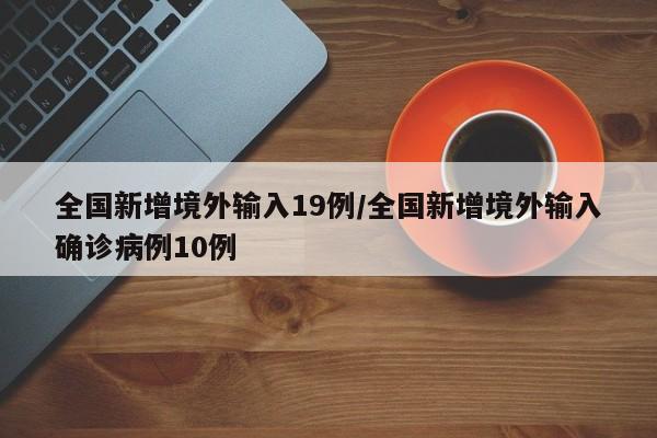 全国新增境外输入19例/全国新增境外输入确诊病例10例