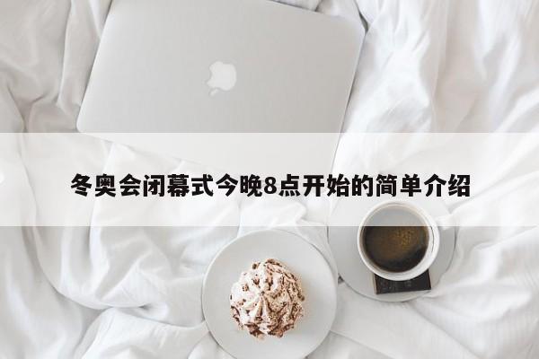 冬奥会闭幕式今晚8点开始的简单介绍