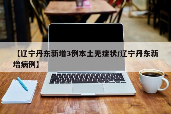 【辽宁丹东新增3例本土无症状/辽宁丹东新增病例】