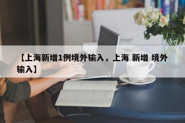 【上海新增1例境外输入，上海 新增 境外输入】
