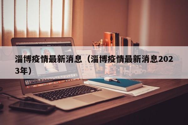 淄博疫情最新消息（淄博疫情最新消息2023年）