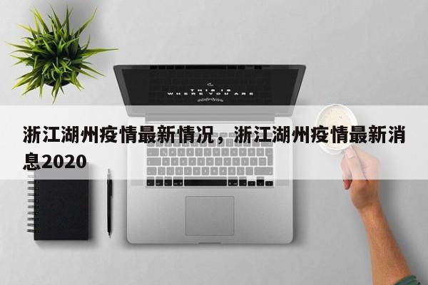 浙江湖州疫情最新情况，浙江湖州疫情最新消息2020