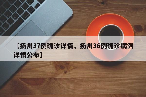 【扬州37例确诊详情，扬州36例确诊病例详情公布】