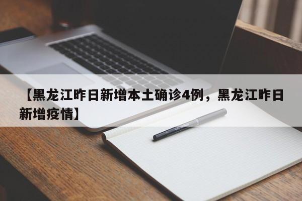 【黑龙江昨日新增本土确诊4例，黑龙江昨日新增疫情】
