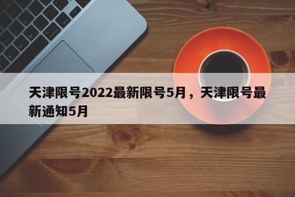 天津限号2022最新限号5月，天津限号最新通知5月