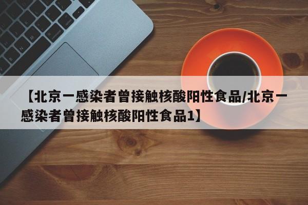【北京一感染者曾接触核酸阳性食品/北京一感染者曾接触核酸阳性食品1】