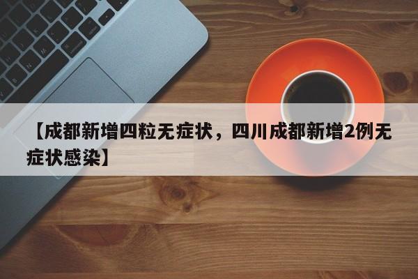 【成都新增四粒无症状，四川成都新增2例无症状感染】