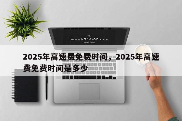 2025年高速费免费时间，2025年高速费免费时间是多少