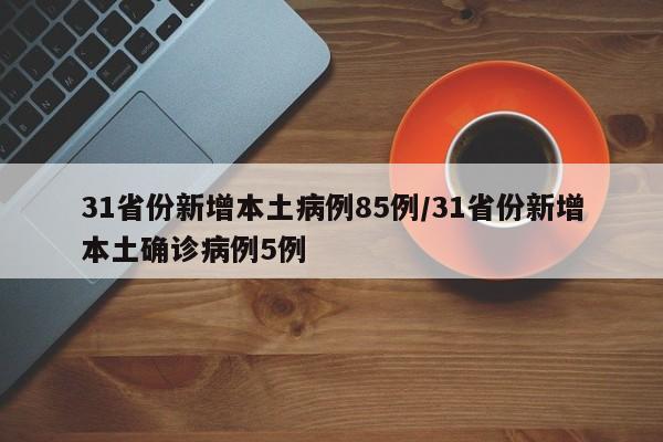 31省份新增本土病例85例/31省份新增本土确诊病例5例