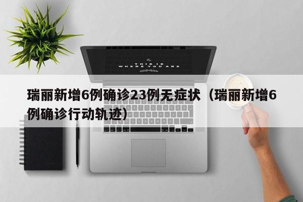 瑞丽新增6例确诊23例无症状（瑞丽新增6例确诊行动轨迹）