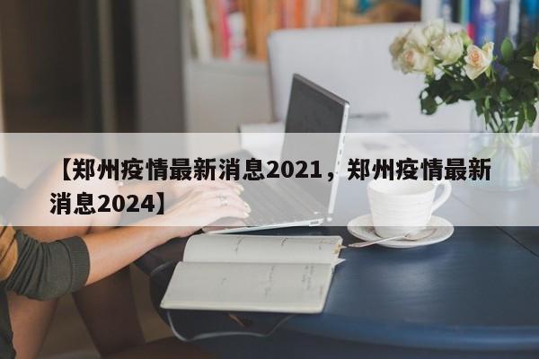 【郑州疫情最新消息2021，郑州疫情最新消息2024】