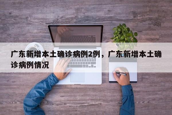 广东新增本土确诊病例2例，广东新增本土确诊病例情况