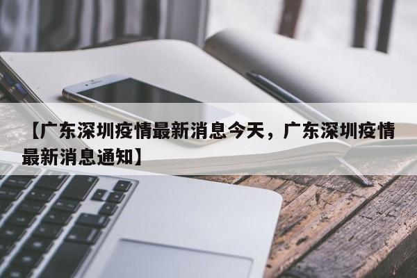 【广东深圳疫情最新消息今天，广东深圳疫情最新消息通知】