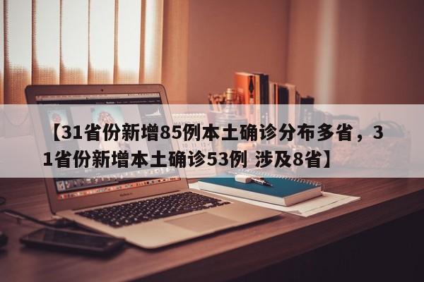 【31省份新增85例本土确诊分布多省，31省份新增本土确诊53例 涉及8省】